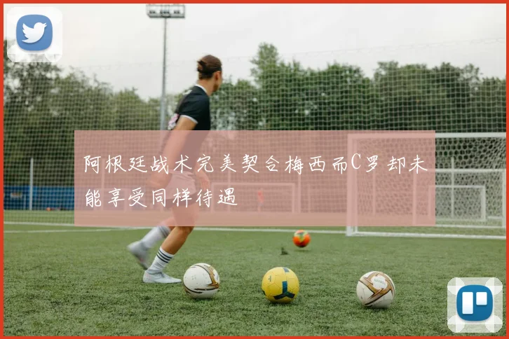 阿根廷战术完美契合梅西而C罗却未能享受同样待遇