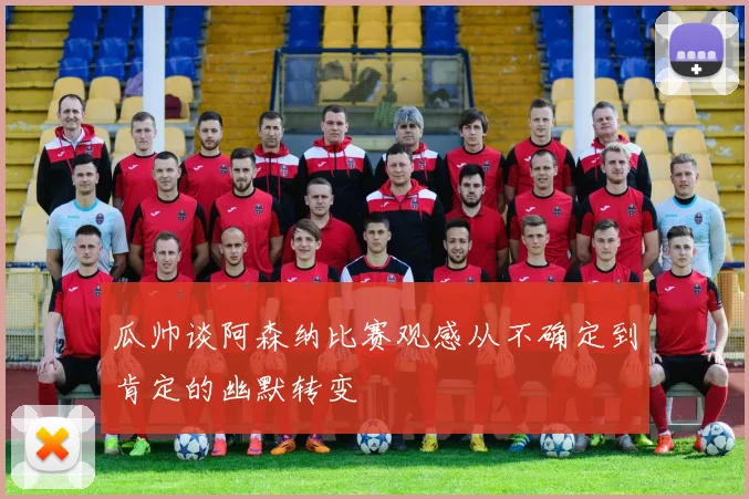 瓜帅谈阿森纳比赛观感从不确定到肯定的幽默转变