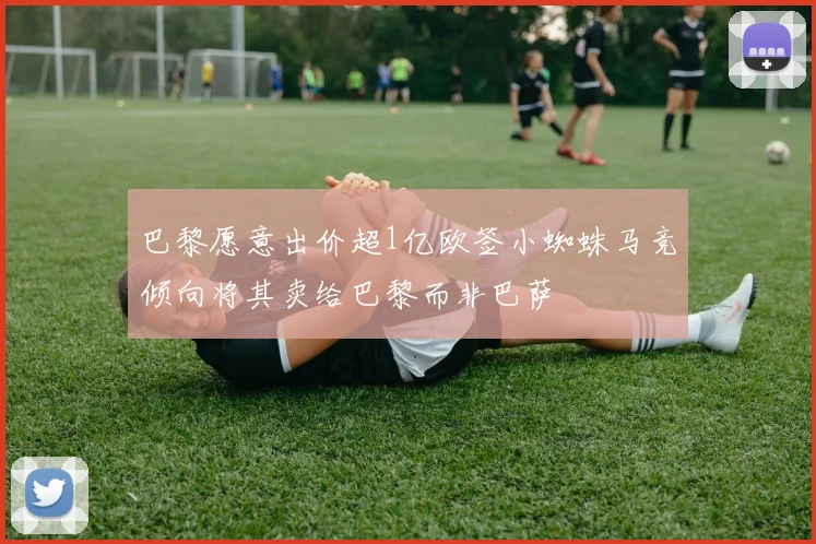巴黎愿意出价超1亿欧签小蜘蛛马竞倾向将其卖给巴黎而非巴萨