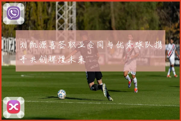 刘凯源喜签职业合同与优秀球队携手共创辉煌未来