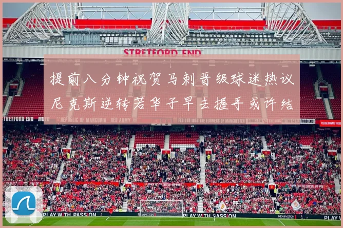 提前八分钟祝贺马刺晋级球迷热议尼克斯逆转若华子早去握手或许结果不同