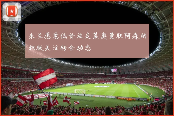 米兰愿意低价放走莱奥曼联阿森纳积极关注转会动态