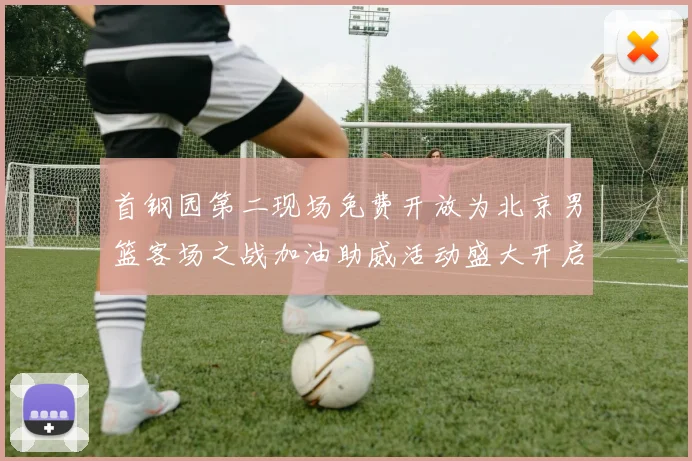 首钢园第二现场免费开放为北京男篮客场之战加油助威活动盛大开启