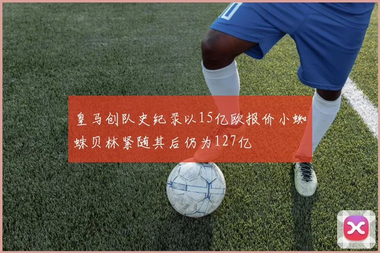 皇马创队史纪录以15亿欧报价小蜘蛛贝林紧随其后仍为127亿
