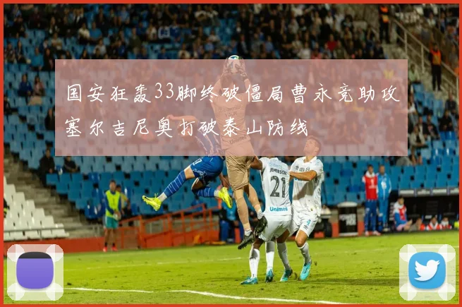 国安狂轰33脚终破僵局曹永竞助攻塞尔吉尼奥打破泰山防线