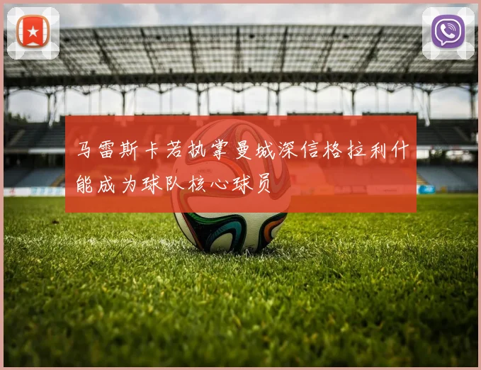 马雷斯卡若执掌曼城深信格拉利什能成为球队核心球员