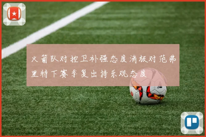 火箭队对控卫补强态度消极对范弗里特下赛季复出持乐观态度